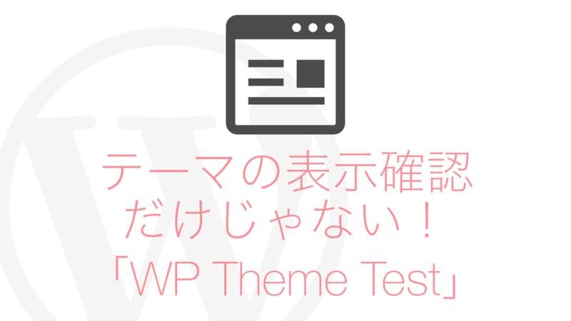 表示の確認だけじゃない!WordPressテーマのテストは「WP Theme Test」がこれほど便利だったとは!